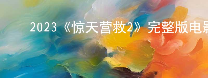 ﻿陈宇翔发布﻿2023《惊天营救2》完整版电影/在线观看/百度云-美剧天堂